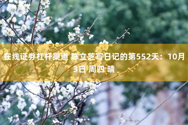 在线证劵杠杆渠道 陈立芝写日记的第552天：10月3日 周四 晴