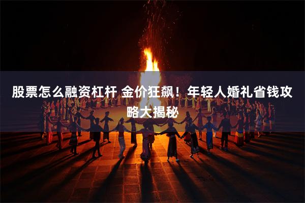 股票怎么融资杠杆 金价狂飙！年轻人婚礼省钱攻略大揭秘