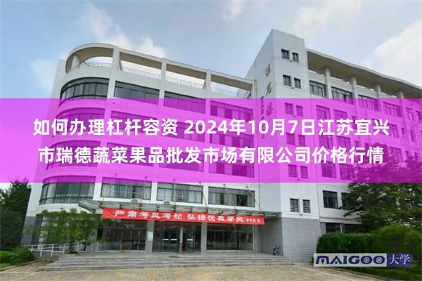 如何办理杠杆容资 2024年10月7日江苏宜兴市瑞德蔬菜果品批发市场有限公司价格行情