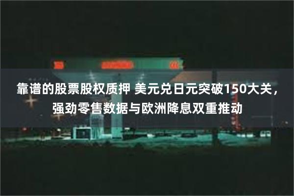 靠谱的股票股权质押 美元兑日元突破150大关，强劲零售数据与欧洲降息双重推动