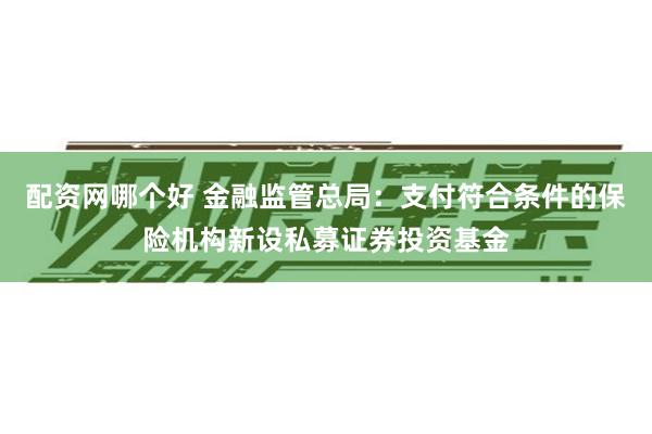 配资网哪个好 金融监管总局：支付符合条件的保险机构新设私募证券投资基金