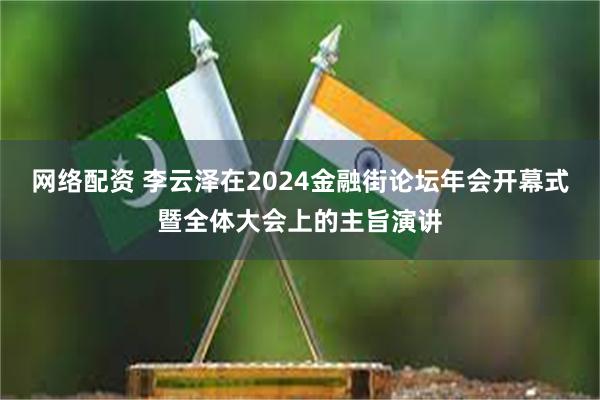 网络配资 李云泽在2024金融街论坛年会开幕式暨全体大会上的主旨演讲