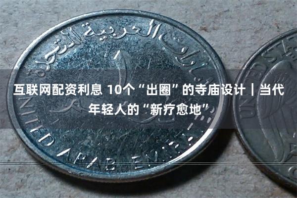 互联网配资利息 10个“出圈”的寺庙设计｜当代年轻人的“新疗愈地”