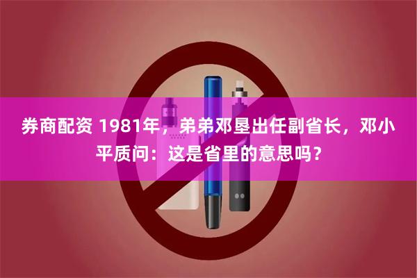 券商配资 1981年，弟弟邓垦出任副省长，邓小平质问：这是省里的意思吗？