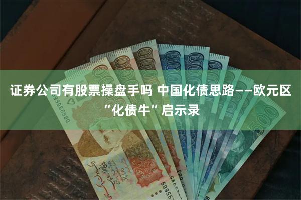 证券公司有股票操盘手吗 中国化债思路——欧元区“化债牛”启示录