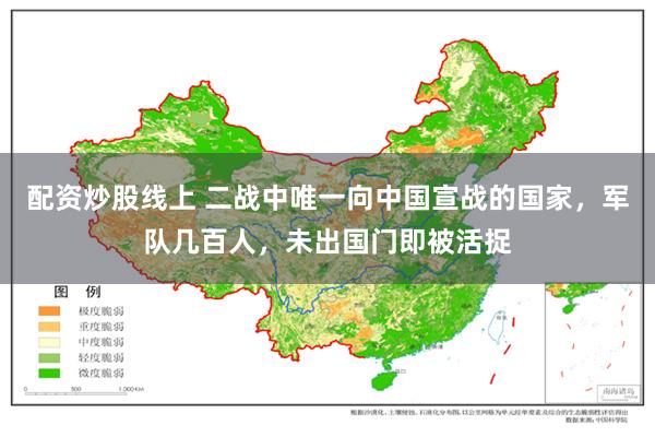 配资炒股线上 二战中唯一向中国宣战的国家，军队几百人，未出国门即被活捉