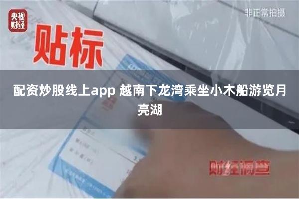 配资炒股线上app 越南下龙湾乘坐小木船游览月亮湖