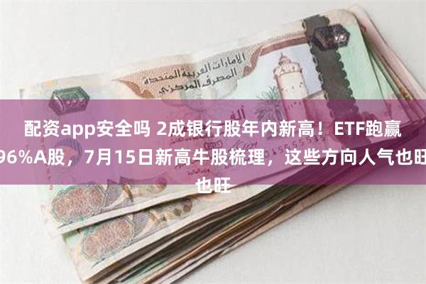 配资app安全吗 2成银行股年内新高！ETF跑赢96%A股，7月15日新高牛股梳理，这些方向人气也旺