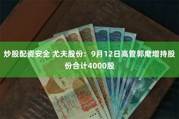 炒股配资安全 尤夫股份：9月12日高管郭麾增持股份合计4000股