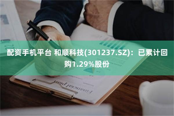 配资手机平台 和顺科技(301237.SZ)：已累计回购1.29%股份