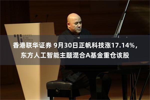 香港联华证券 9月30日正帆科技涨17.14%，东方人工智能主题混合A基金重仓该股