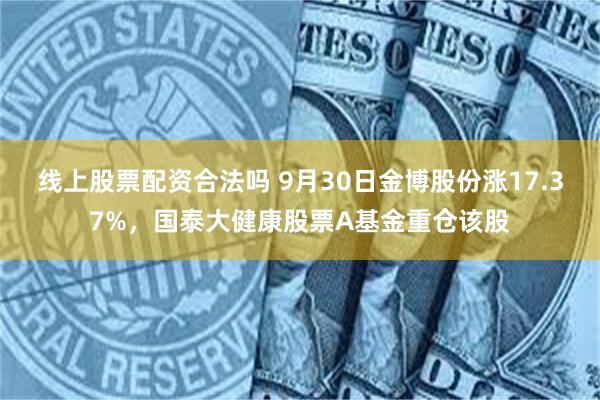 线上股票配资合法吗 9月30日金博股份涨17.37%，国泰大健康股票A基金重仓该股