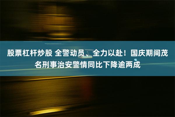 股票杠杆炒股 全警动员、全力以赴！国庆期间茂名刑事治安警情同比下降逾两成