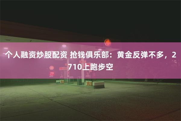 个人融资炒股配资 抢钱俱乐部：黄金反弹不多，2710上跑步空