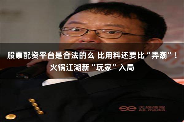 股票配资平台是合法的么 比用料还要比“弄潮”！火锅江湖新“玩家”入局