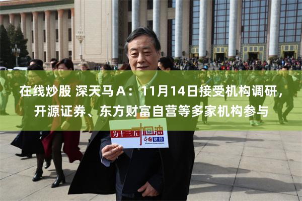 在线炒股 深天马Ａ：11月14日接受机构调研，开源证券、东方财富自营等多家机构参与