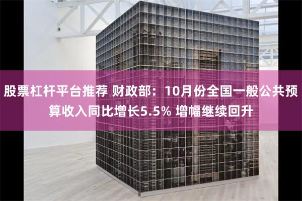 股票杠杆平台推荐 财政部：10月份全国一般公共预算收入同比增长5.5% 增幅继续回升