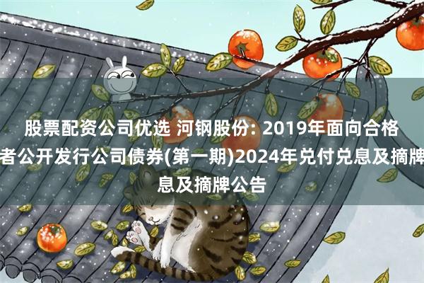 股票配资公司优选 河钢股份: 2019年面向合格投资者公开发行公司债券(第一期)2024年兑付兑息及摘牌公告