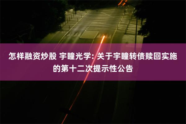 怎样融资炒股 宇瞳光学: 关于宇瞳转债赎回实施的第十二次提示性公告