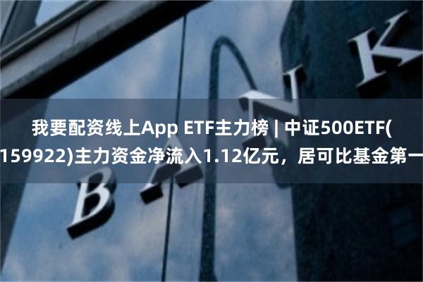 我要配资线上App ETF主力榜 | 中证500ETF(159922)主力资金净流入1.12亿元，居可比基金第一