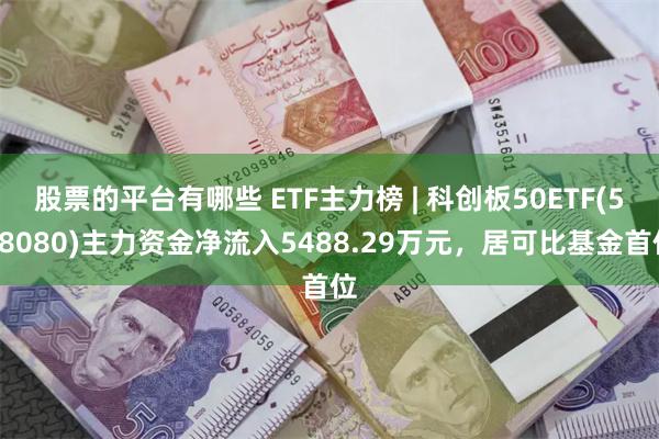 股票的平台有哪些 ETF主力榜 | 科创板50ETF(588080)主力资金净流入5488.29万元，居可比基金首位