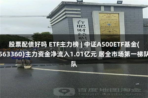 股票配债好吗 ETF主力榜 | 中证A500ETF基金(563360)主力资金净流入1.01亿元 居全市场第一梯队