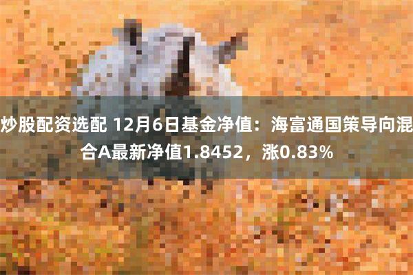 炒股配资选配 12月6日基金净值：海富通国策导向混合A最新净值1.8452，涨0.83%