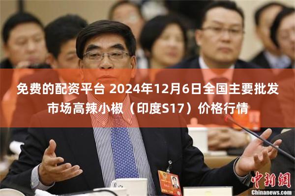 免费的配资平台 2024年12月6日全国主要批发市场高辣小椒（印度S17）价格行情