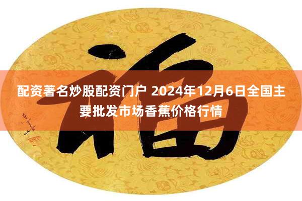 配资著名炒股配资门户 2024年12月6日全国主要批发市场香蕉价格行情