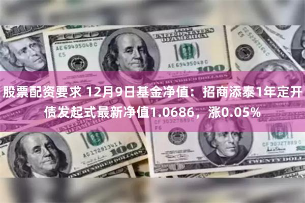 股票配资要求 12月9日基金净值：招商添泰1年定开债发起式最新净值1.0686，涨0.05%