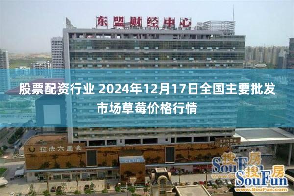 股票配资行业 2024年12月17日全国主要批发市场草莓价格行情