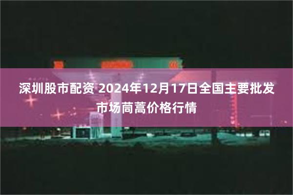 深圳股市配资 2024年12月17日全国主要批发市场茼蒿价格行情