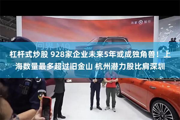 杠杆式炒股 928家企业未来5年或成独角兽！上海数量最多超过旧金山 杭州潜力股比肩深圳