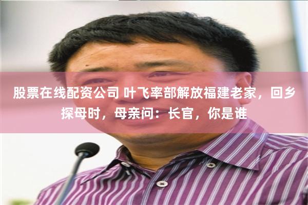 股票在线配资公司 叶飞率部解放福建老家，回乡探母时，母亲问：长官，你是谁