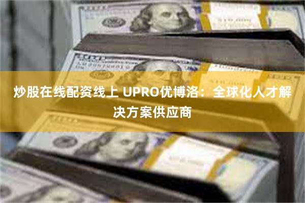 炒股在线配资线上 UPRO优博洛：全球化人才解决方案供应商