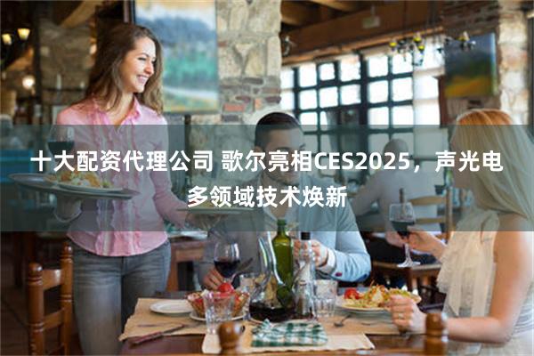 十大配资代理公司 歌尔亮相CES2025，声光电多领域技术焕新