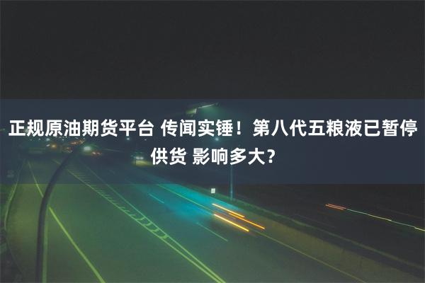 正规原油期货平台 传闻实锤！第八代五粮液已暂停供货 影响多大？