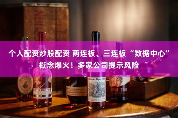 个人配资炒股配资 两连板、三连板 “数据中心”概念爆火！多家公司提示风险