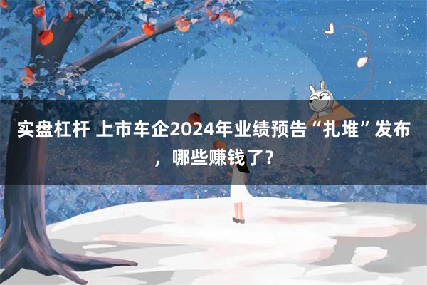 实盘杠杆 上市车企2024年业绩预告“扎堆”发布，哪些赚钱了？