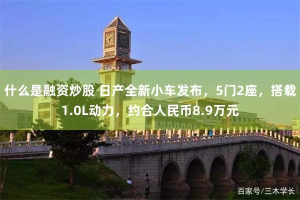 什么是融资炒股 日产全新小车发布，5门2座，搭载1.0L动力，约合人民币8.9万元