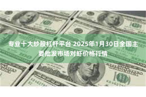 专业十大炒股杠杆平台 2025年1月30日全国主要批发市场对虾价格行情