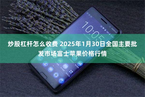 炒股杠杆怎么收费 2025年1月30日全国主要批发市场富士苹果价格行情