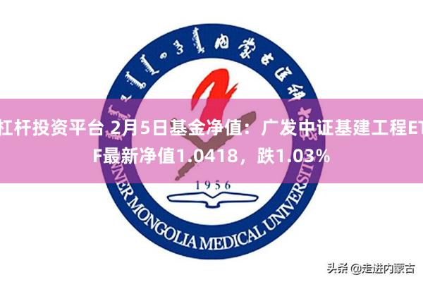 杠杆投资平台 2月5日基金净值：广发中证基建工程ETF最新净值1.0418，跌1.03%