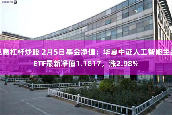 免息杠杆炒股 2月5日基金净值：华夏中证人工智能主题ETF最新净值1.1817，涨2.98%