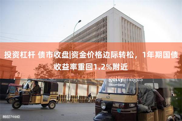 投资杠杆 债市收盘|资金价格边际转松，1年期国债收益率重回1.2%附近