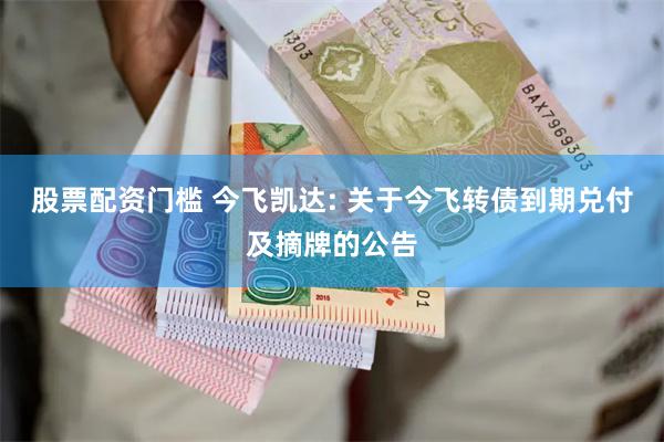 股票配资门槛 今飞凯达: 关于今飞转债到期兑付及摘牌的公告