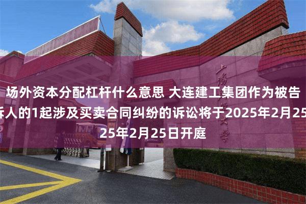 场外资本分配杠杆什么意思 大连建工集团作为被告/被上诉人的1起涉及买卖合同纠纷的诉讼将于2025年2月25日开庭