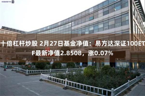 十倍杠杆炒股 2月27日基金净值：易方达深证100ETF最新净值2.8508，涨0.07%