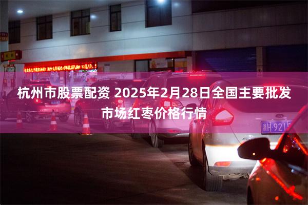 杭州市股票配资 2025年2月28日全国主要批发市场红枣价格行情