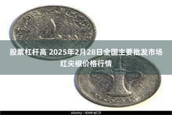 股票杠杆高 2025年2月28日全国主要批发市场红尖椒价格行情